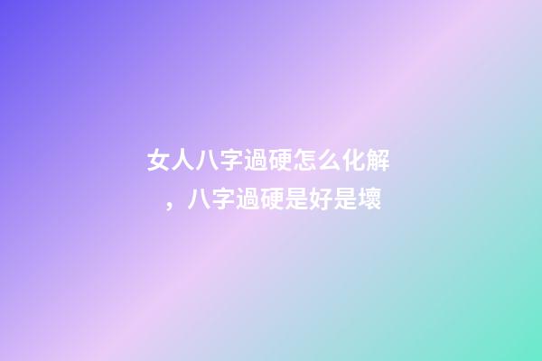 女人八字過硬怎么化解，八字過硬是好是壞